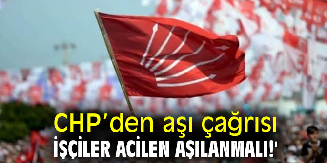 CHP’den aşı çağrısı! 'İşçiler acilen aşılanmalı!'