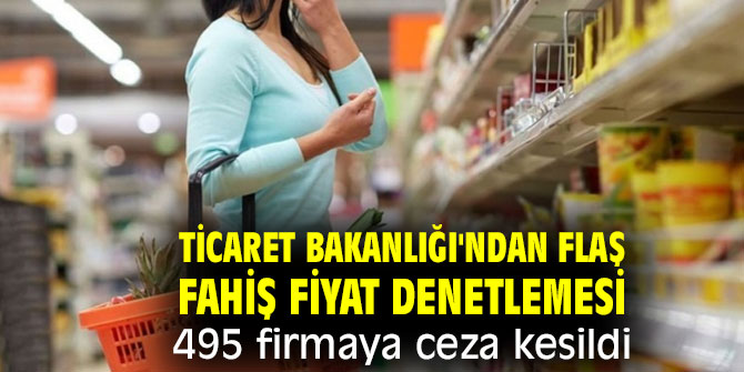 Ticaret Bakanlığı'ndan flaş fahiş fiyat denetlemesi! 495 firmaya ceza kesildi