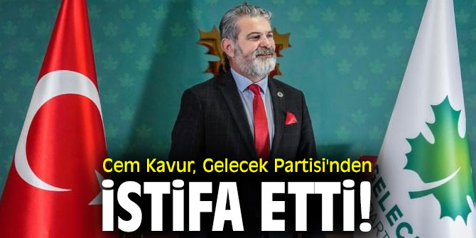 Cem Kavur, Gelecek Partisi'nden istifa etti!