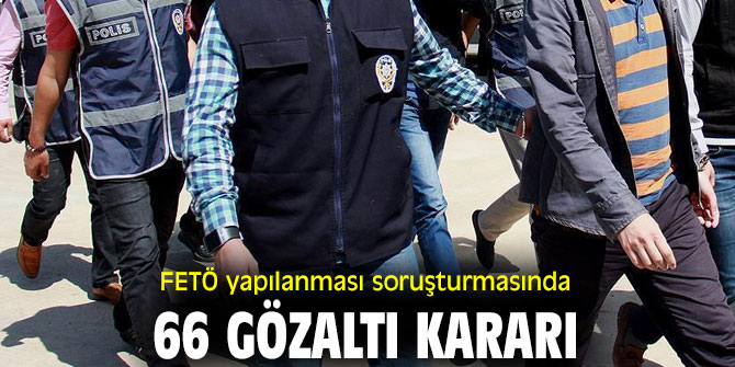 FETÖ yapılanması soruşturmasında 66 gözaltı kararı