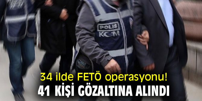 34 ilde FETÖ operasyonu! 41 kişi gözaltına alındı