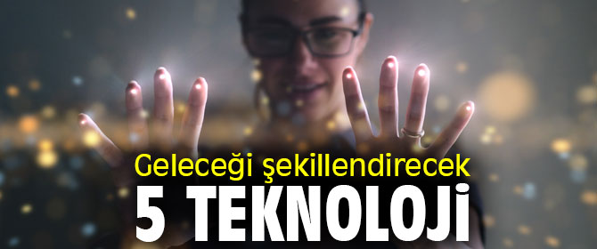 Geleceği şekillendirecek 5 teknoloji
