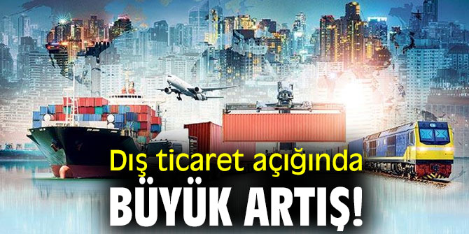 Dış ticaret açığında büyük artış!