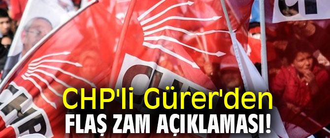 CHP'li Gürer'den flaş zam açıklaması!