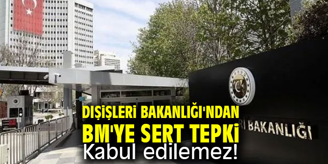 Dışişleri Bakanlığı'ndan BM'ye sert tepki: Kabul edilemez!