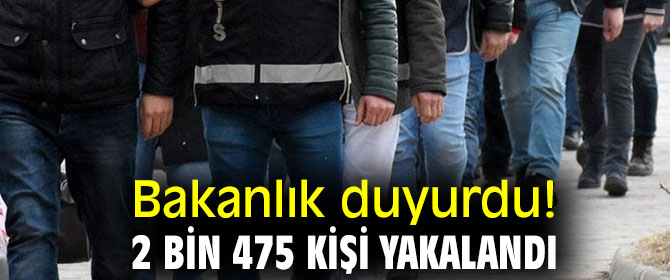 Bakanlık duyurdu! 2 bin 475 kişi yakalandı