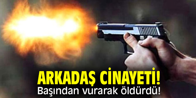 Arkadaş cinayeti! Başından vurarak öldürdü!