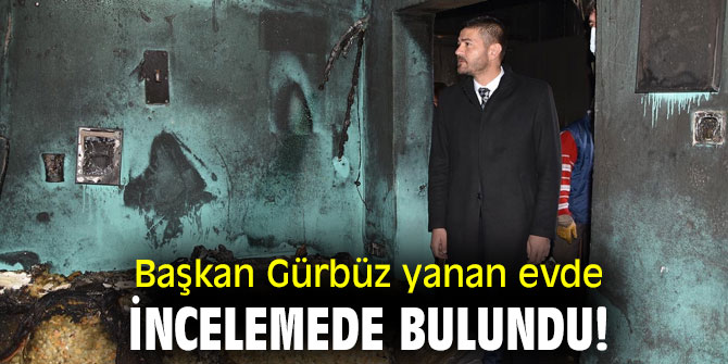Başkan Gürbüz yanan evde incelemede bulundu!