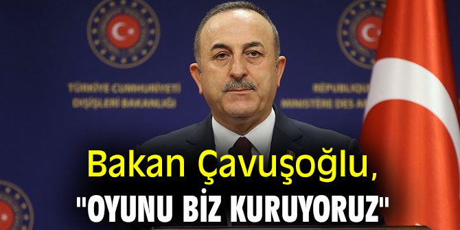 Bakan Çavuşoğlu, "Oyunu biz kuruyoruz"