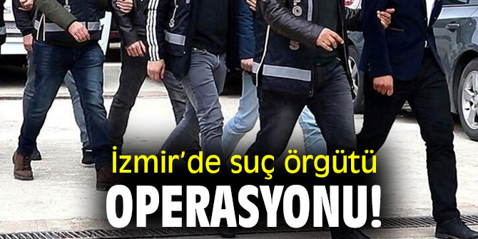 İzmir’de suç örgütü operasyonu!