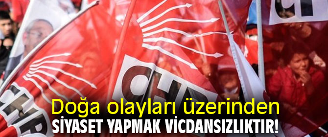 Doğa olayları üzerinden siyaset yapmak vicdansızlıktır!