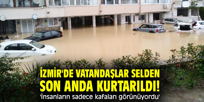 İzmir'de vatandaşlar selden son anda kurtarıldı! 'İnsanların sadece kafaları görünüyordu'