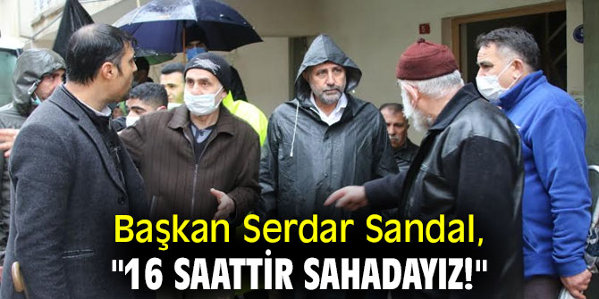 BAŞKAN SANDAL, "16 SAATTİR SAHADAYIZ!"
