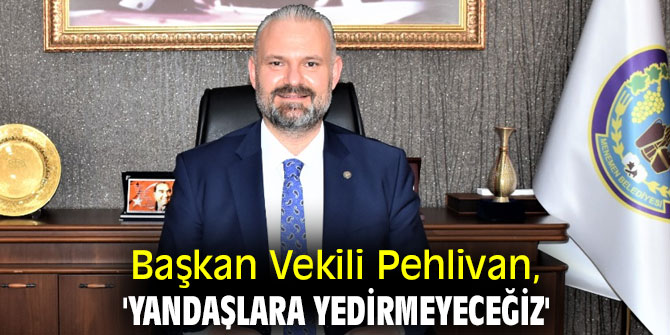 Başkan Vekili Pehlivan, 'Yandaşlara yedirmeyeceğiz'
