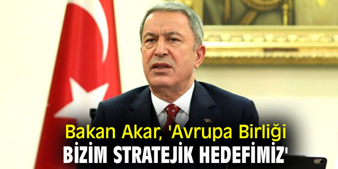 Bakan Akar, 'Avrupa Birliği bizim stratejik hedefimiz'
