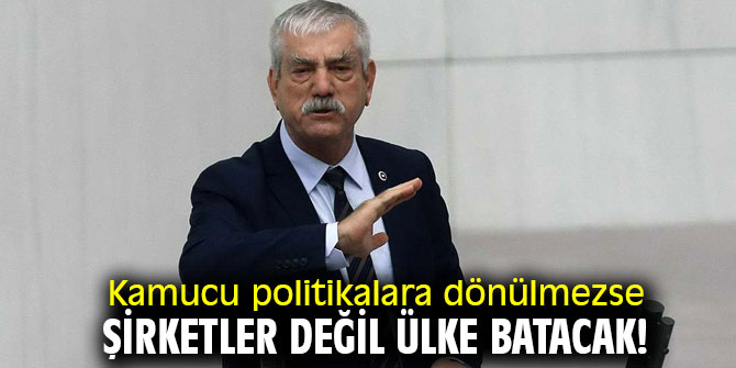 Kamucu politikalara dönülmezse şirketler değil ülke batacak!
