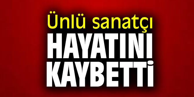 Ünlü sanatçı hayatını kaybetti