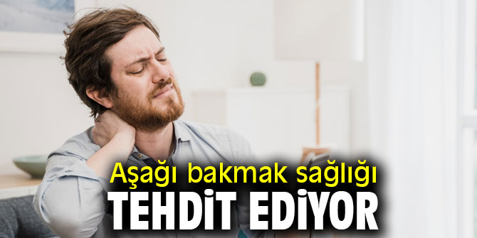 Aşağı bakmak sağlığı tehdit ediyor