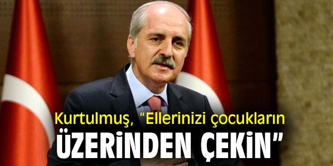 Kurtulmuş, “Ellerinizi çocukların üzerinden çekin”