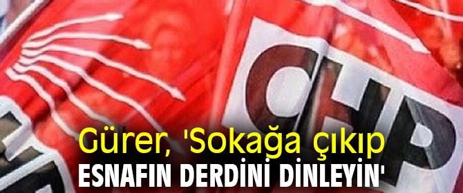 Gürer, 'Sokağa çıkıp esnafın derdini dinleyin'