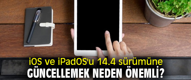 iOS ve iPadOS'u 14.4 sürümüne güncellemek neden önemli?