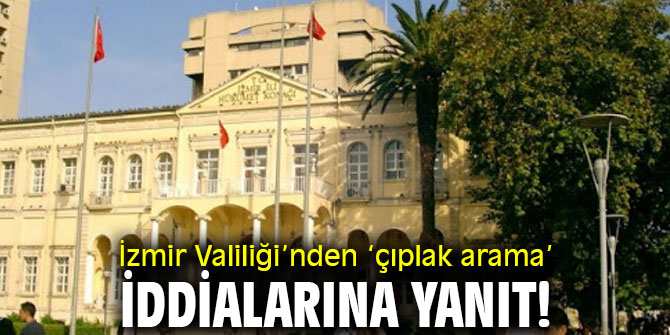 İzmir Valiliği’nden ‘çıplak arama’ iddialarına yanıt!