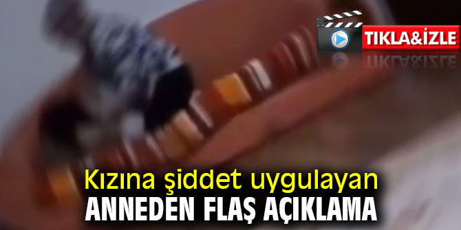 Kızına şiddet uygulayan anneden flaş açıklama