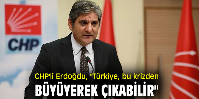 CHP'li Erdoğdu, "Türkiye, bu krizden büyüyerek çıkabilir"