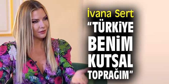 İvana Sert, “Türkiye benim kutsal toprağım”