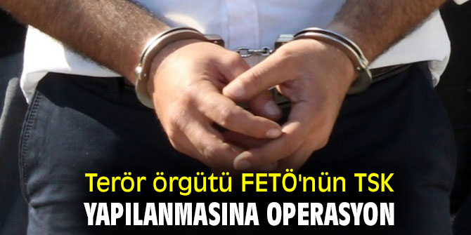 Terör örgütü FETÖ'nün TSK yapılanmasına operasyon
