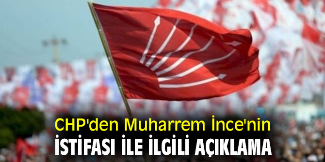 CHP'den Muharrem İnce'nin istifası ile ilgili açıklama