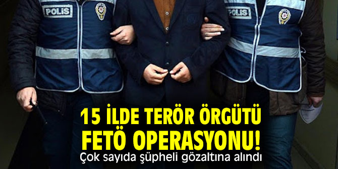 15 ilde terör örgütü FETÖ operasyonu! Çok sayıda şüpheli gözaltına alındı