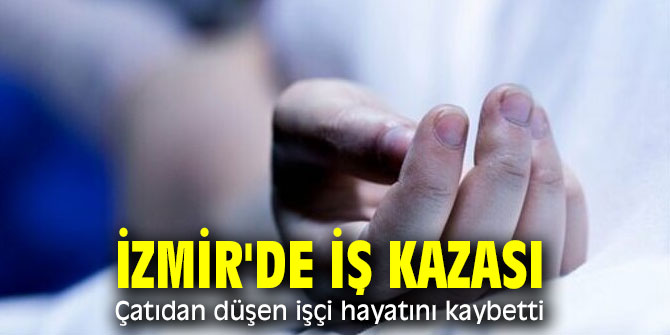 İzmir'de iş kazası! Çatıdan düşen işçi hayatını kaybetti