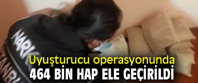Uyuşturucu operasyonunda 464 bin hap ele geçirildi