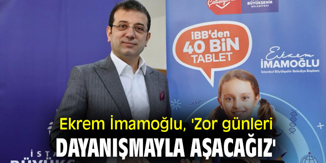 Ekrem İmamoğlu, 'Zor günleri dayanışmayla aşacağız'