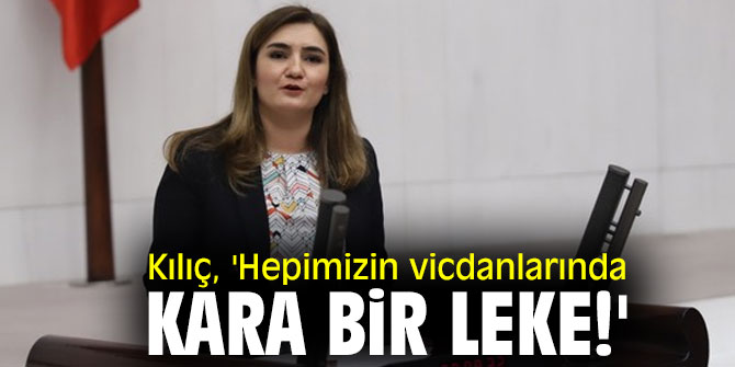 CHP'li Kılıç, 'Hepimizin vicdanlarında kara bir leke!'