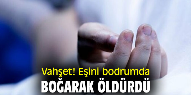 Vahşet!  Eşini bodrumda boğarak öldürdü