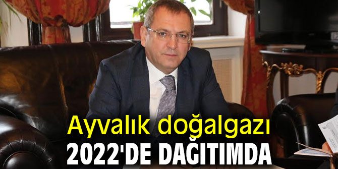 Ayvalık doğalgazı 2022'de dağıtımda