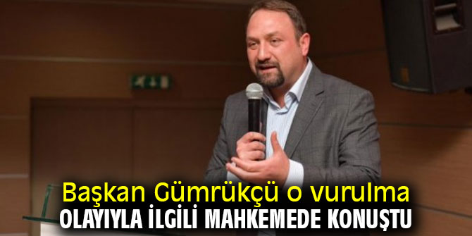Başkan Gümrükçü o vurulma olayıyla ilgili mahkemede konuştu