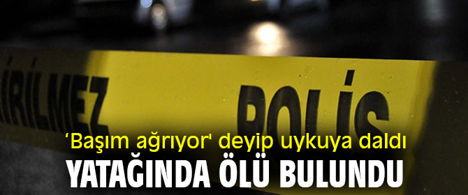 ‘Başım ağrıyor' deyip uykuya daldı, yatağında ölü bulundu