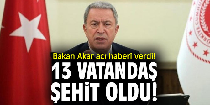 Bakan Akar acı haberi verdi! 13 vatandaş şehit oldu!