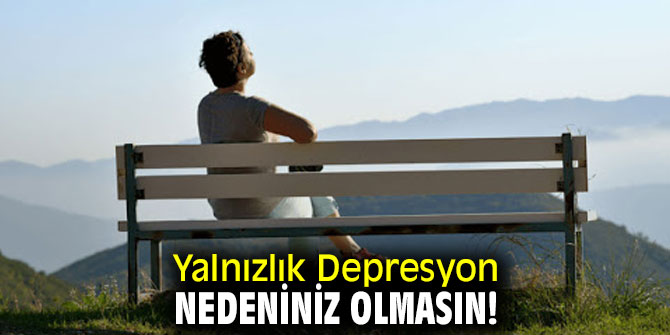 Yalnızlık depresyon nedeniniz olmasın!