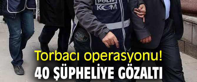 Torbacı operasyonu! 40 şüpheliye gözaltı