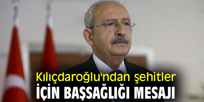 Kılıçdaroğlu'ndan şehitler için başsağlığı mesajı