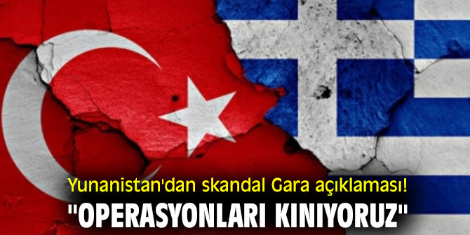 Yunanistan'dan skandal Gara açıklaması! "Operasyonları kınıyoruz"