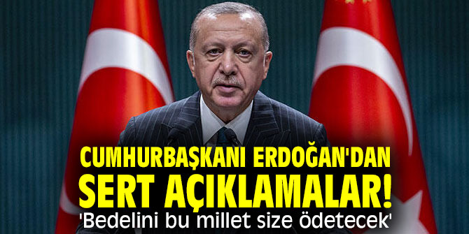 Cumhurbaşkanı Erdoğan'dan sert açıklamalar! 'Bedelini bu millet size ödetecek'