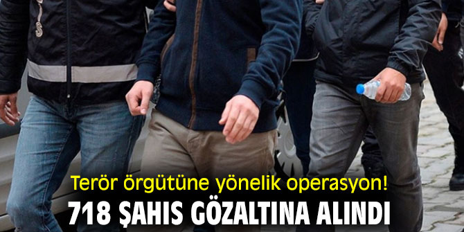 Terör örgütüne yönelik operasyon! 718 şahıs gözaltına alındı!