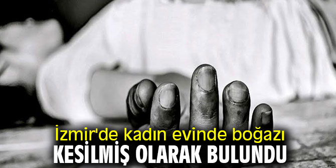 İzmir'de kadın evinde boğazı kesilmiş olarak bulundu