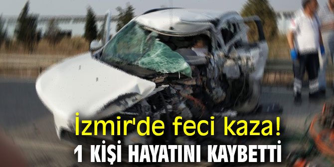 İzmir'de feci kaza! 1 kişi hayatını kaybetti