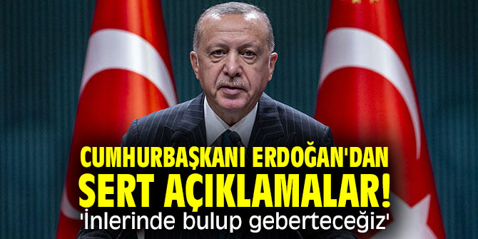Cumhurbaşkanı Erdoğan'dan sert açıklamalar! 'İnlerinde bulup geberteceğiz'